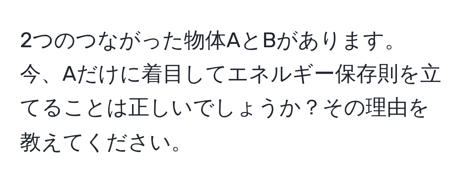 2つのつながった物体AとBがあります。今、Aだけに着目してエネルギー保存則を立てることは正しいでしょうか？その理由を教えてください。