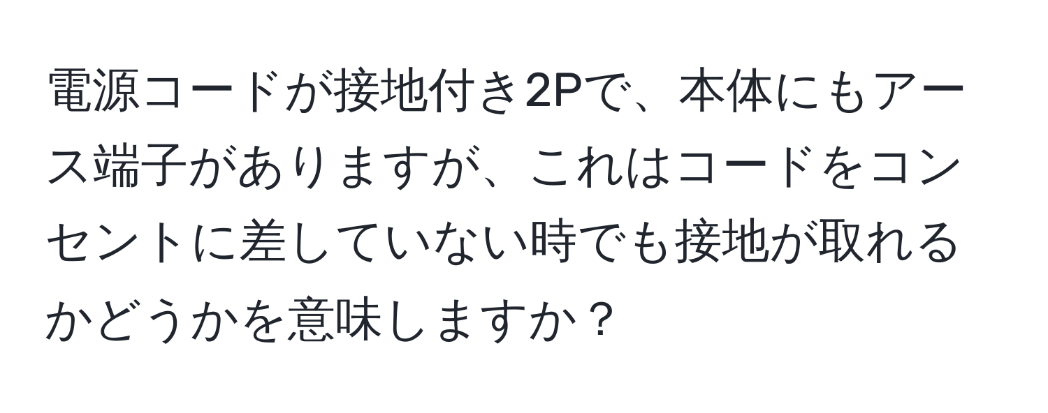 電源コードが接地付き2Pで、本体にもアース端子がありますが、これはコードをコンセントに差していない時でも接地が取れるかどうかを意味しますか？