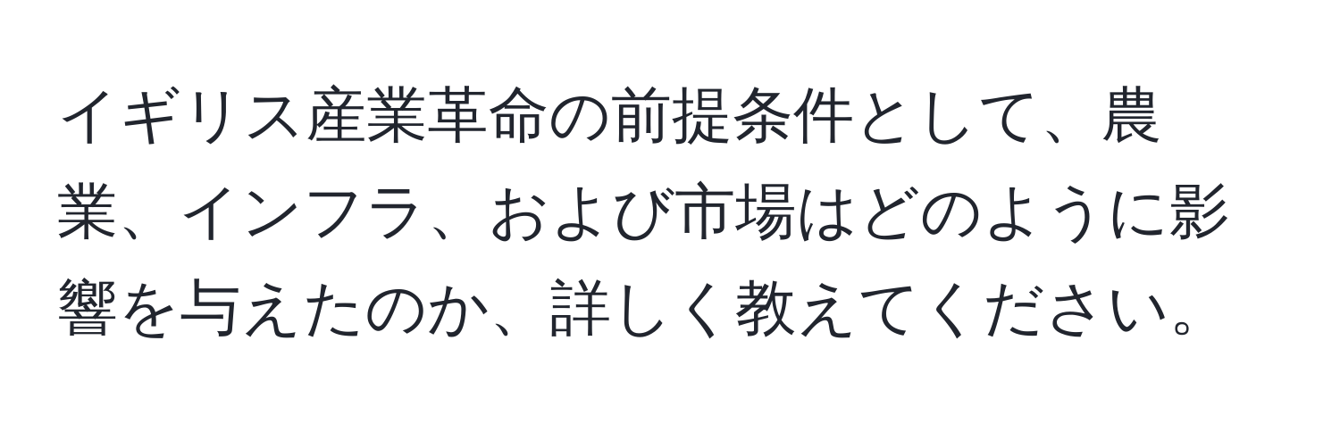 イギリス産業革命の前提条件として、農業、インフラ、および市場はどのように影響を与えたのか、詳しく教えてください。