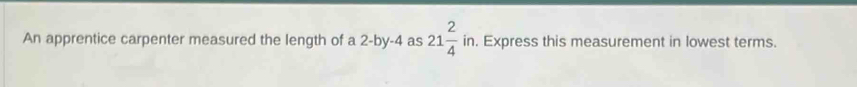 An apprentice carpenter measured the length of a 2 -by -4 as 21 2/4 in. . Express this measurement in lowest terms.