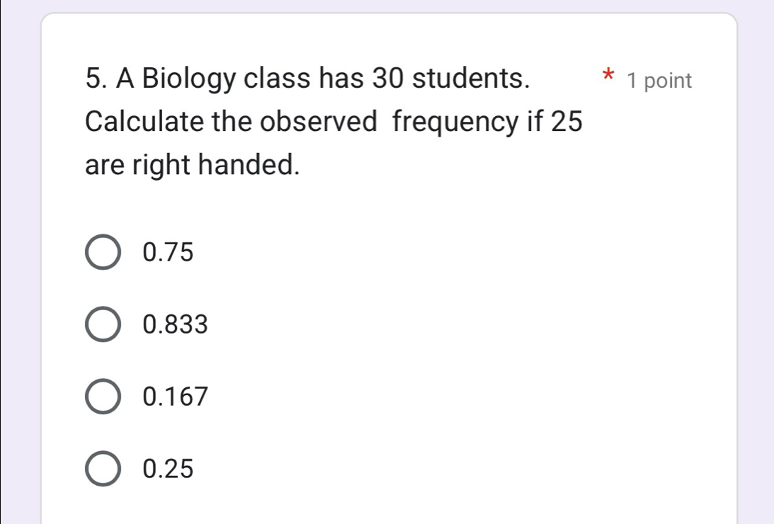 A Biology class has 30 students. 1 point
Calculate the observed frequency if 25
are right handed.
0.75
0.833
0.167
0.25