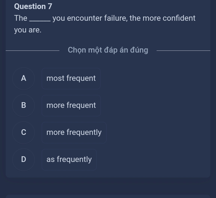 The_ you encounter failure, the more confident
you are.
Chọn một đáp án đúng
_
A most frequent
B more frequent
C more frequently
D as frequently