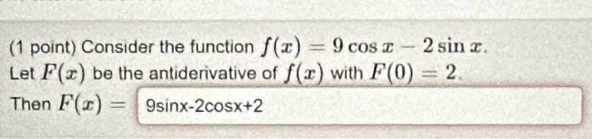 Consider the function f(x)=9cos x-2sin x. 
Let F(x) be the antiderivative of f(x) with F(0)=2. 
Then F(x)=9sin x-2cos x+2