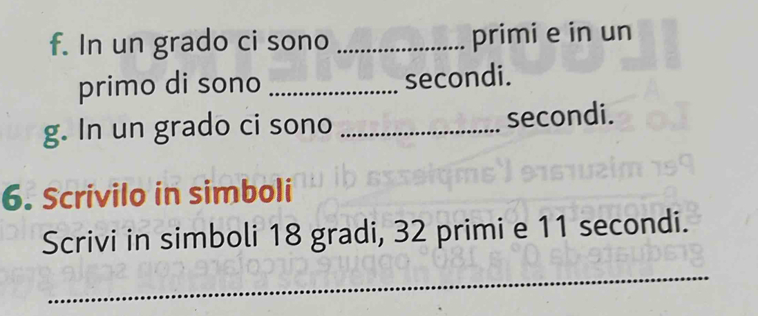 In un grado ci sono _primi e in un 
primo di sono _secondi. 
g. In un grado ci sono _secondi. 
6. Scrivilo in simboli 
Scrivi in simboli 18 gradi, 32 primi e 11 secondi. 
_