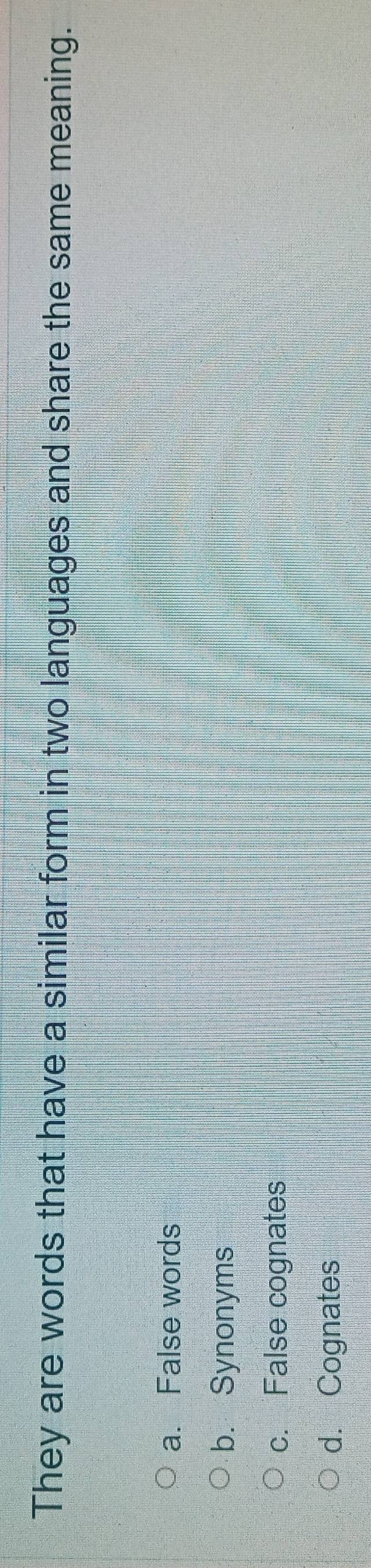 They are words that have a similar form in two languages and share the same meaning.
a. False words
b. Synonyms
c. False cognates
d. Cognates
