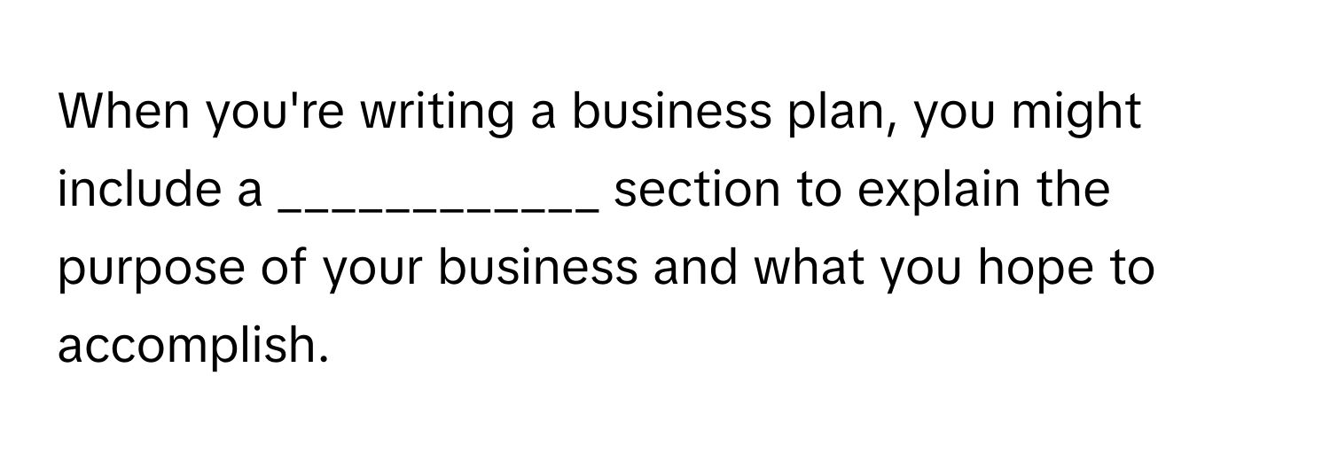 When you're writing a business plan, you might include a ____________ section to explain the purpose of your business and what you hope to accomplish.