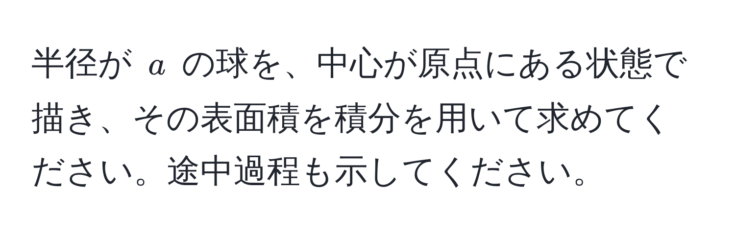 半径が $a$ の球を、中心が原点にある状態で描き、その表面積を積分を用いて求めてください。途中過程も示してください。