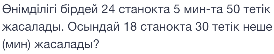 θнімділігі бірдей 24 станоκта 5 минίτа 50 тетік 
жасалады. Осьендай 18 станокта 30 тетίк неше 
(Мин) жасалады?