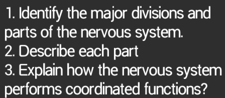 Identify the major divisions and 
parts of the nervous system. 
2. Describe each part 
3. Explain how the nervous system 
performs coordinated functions?