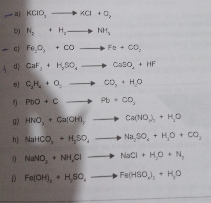 KClO_3 to KCl+O_2
b) N_2+H_2to NH_3
c) Fe_2O_3+COto Fe+CO_2
d) CaF_2+H_2SO_4to CaSO_4+HF
e) C_2H_4+O_2to CO_2+H_2O
f) PbO+Cto Pb+CO_2
g) HNO_3+Ca(OH)_2to Ca(NO_3)_2+H_2O
h) NaHCO_3+H_2SO_4to Na_2SO_4+H_2O+CO_2
i) NaNO_2+NH_4Clto NaCl+H_2O+N_2
j) Fe(OH)_3+H_2SO_4to Fe(HSO_4)_3+H_2O