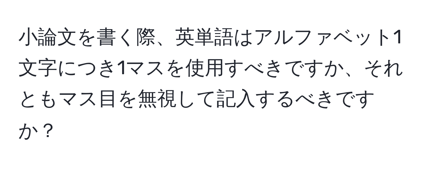 小論文を書く際、英単語はアルファベット1文字につき1マスを使用すべきですか、それともマス目を無視して記入するべきですか？