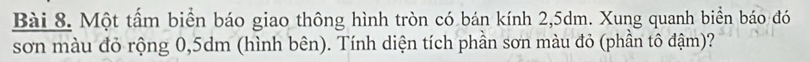 Một tấm biển báo giao thông hình tròn có bán kính 2, 5dm. Xung quanh biển báo đó 
sơn màu đỏ rộng 0,5dm (hình bên). Tính diện tích phần sơn màu đỏ (phần tô đậm)?