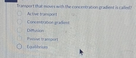 Transport that moves with the concentration gradient is called?
Active transport
Concentration gradient
Diffusion
Passive transport
Equilibrium