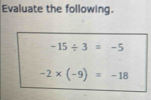 Evaluate the following.
-15/ 3=-5
-2* (-9)=-18