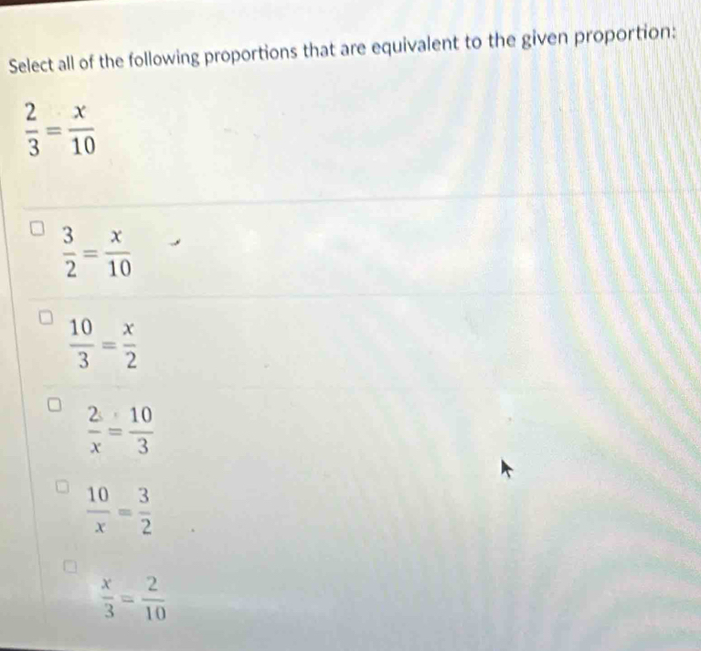 Select all of the following proportions that are equivalent to the given proportion:
 2/3 = x/10 
 3/2 = x/10 
 10/3 = x/2 
 2/x = 10/3 
 10/x = 3/2 
 x/3 = 2/10 