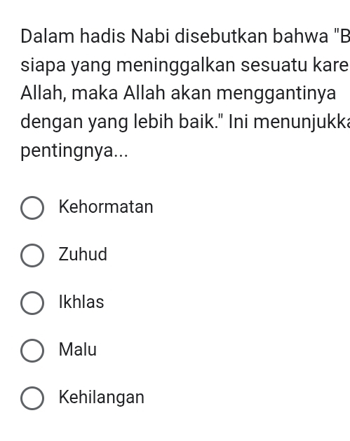 Dalam hadis Nabi disebutkan bahwa "B
siapa yang meninggalkan sesuatu kare
Allah, maka Allah akan menggantinya
dengan yang lebih baik." Ini menunjukka
pentingnya...
Kehormatan
Zuhud
Ikhlas
Malu
Kehilangan