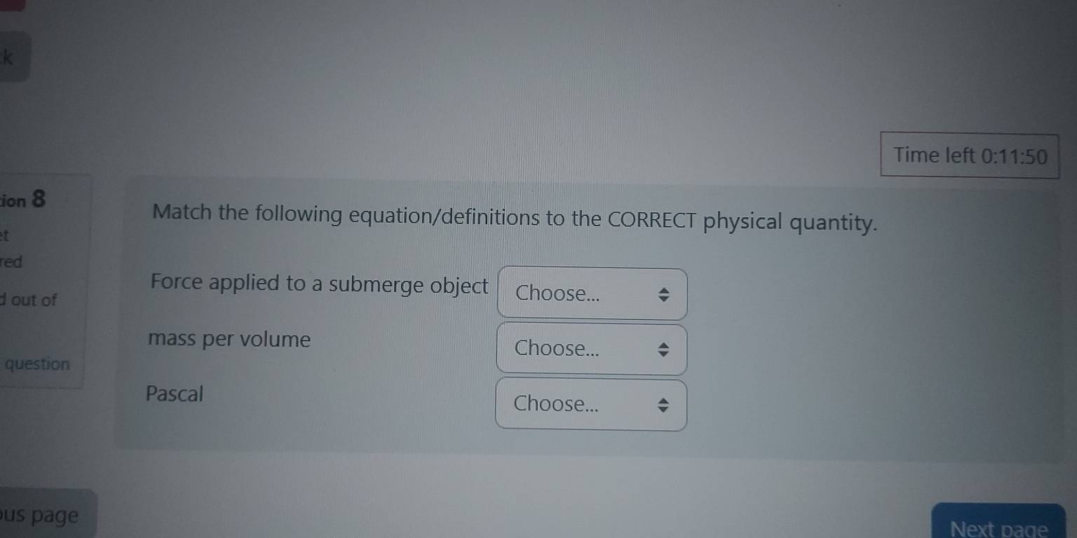 Time left 0: 11:50 
ion 8 
Match the following equation/definitions to the CORRECT physical quantity. 
red 
Force applied to a submerge object Choose... 
d out of 
mass per volume Choose... 
question 
Pascal Choose... 
us page 
Next page