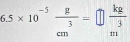 6.5* 10^(-5) g/cm =□  kg/3 