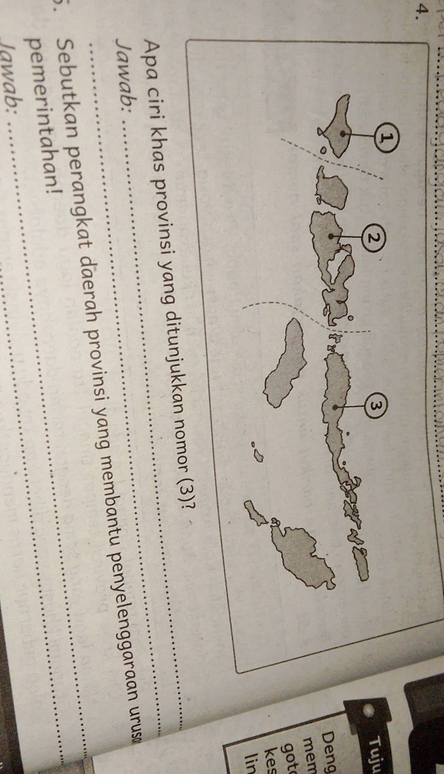 Tuju 
Deng 
mem 
got 
kes 
lin 
Apa ciri khas provinsi yang ditunjukkan nomor (3)? 
Jawab: 
_ 
_ 
. Sebutkan perangkat daerah provinsi yang membantu penyelenggaraan urus 
pemerintahan! 
Jawab: