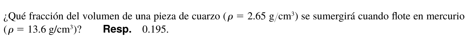 ¿Qué fracción del volumen de una pieza de cuarzo (rho =2.65g/cm^3) se sumergirá cuando flote en mercurio
(rho =13.6g/cm^3) ? Resp. 0.195.