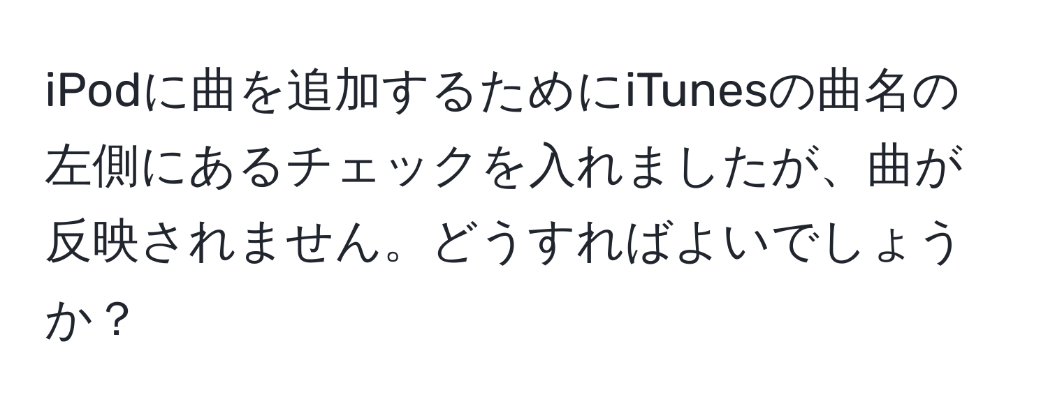 iPodに曲を追加するためにiTunesの曲名の左側にあるチェックを入れましたが、曲が反映されません。どうすればよいでしょうか？