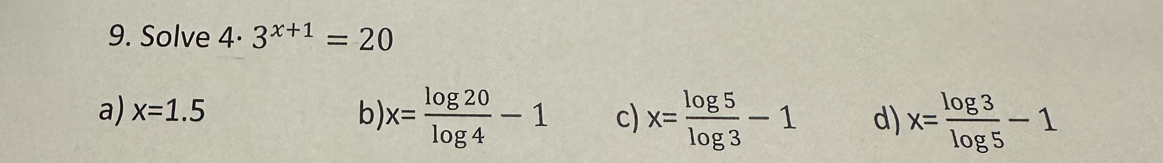 Solved: Solve 4· 3^(x+1)=20 a) x=1.5 b) x= log 20/log 4 -1 c) x= log 5 ...