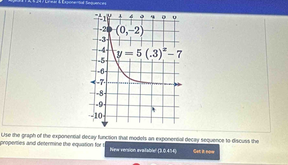 3 1 A 6.24 / Linear & Exponential Sequences
Use the graph of the exponential decay function that models an exponential decay sequence to discuss the
properties and determine the equation for t
New version available! (3.0.414) Get it now