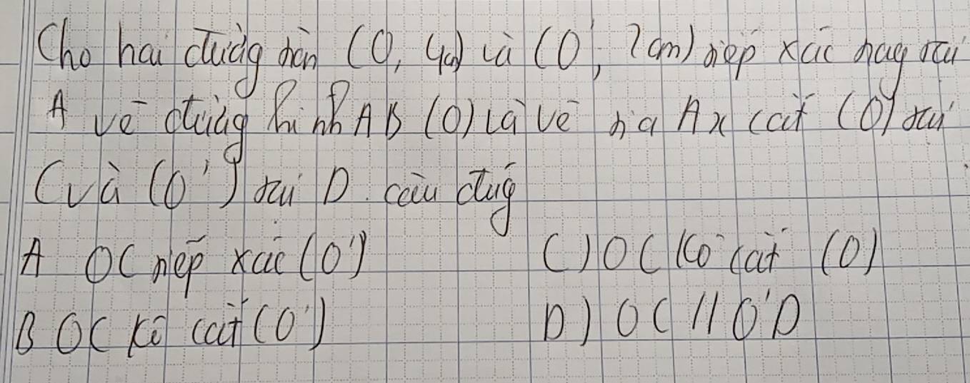 Cho hai cludg diàn (0,4a) (à (O, (am) diep xuc hug oú
A vè diàg Ri hǎns (o)ovè bú Ax (ct (b) oú)
(và (b)zui p càu cug
A OC nep xcc (o)
()O 16 cat (0)
B OcKō (ct(o)
D) OCparallel O'D