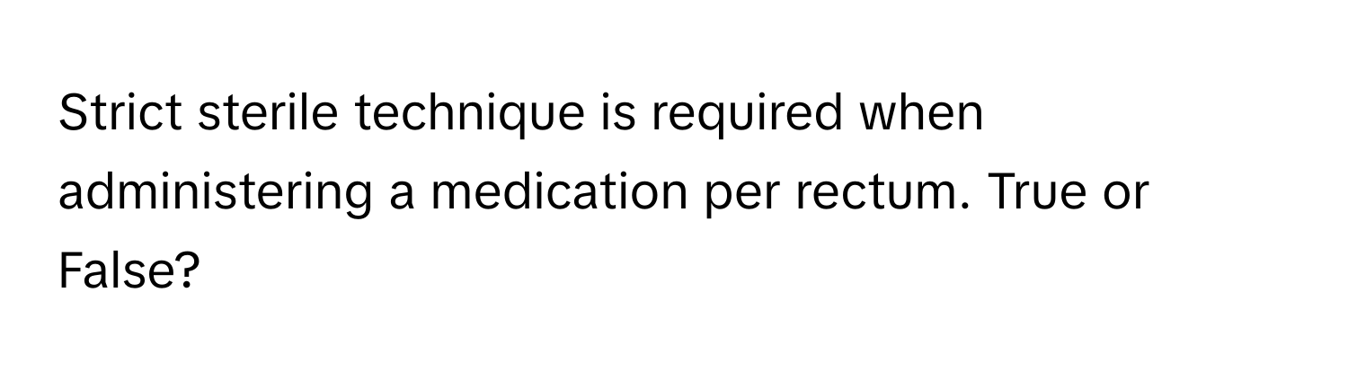 Strict sterile technique is required when administering a medication per rectum. True or False?