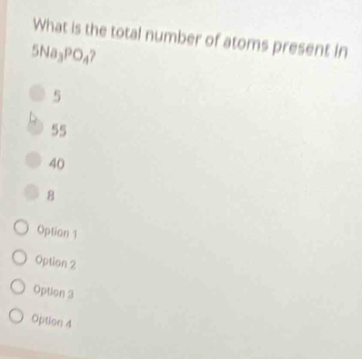 What is the total number of atoms present in
5Na_3PO_4
5
55
40
8
Option 1
Option 2
Option 3
Option 4