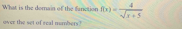 What is the domain of the function f(x)= 4/sqrt(x+5) 
over the set of real numbers?