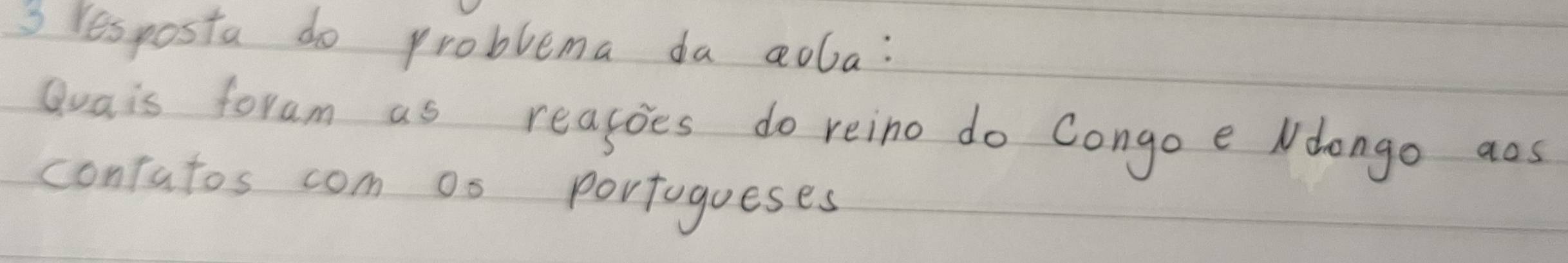 Yesposta do problema da aola: 
Qvais foram as reagoes do reino do Congo e Ndongo aos 
contatos com os portogoeses