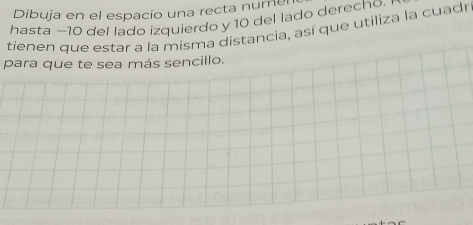 Dibuja en el espacio una recta nume 
hasta -10 del lado izquierdo y 10 del lado derecho. 
tienen que estar a la misma distancia, así que utiliza la cuadr 
para que te sea más sencillo.