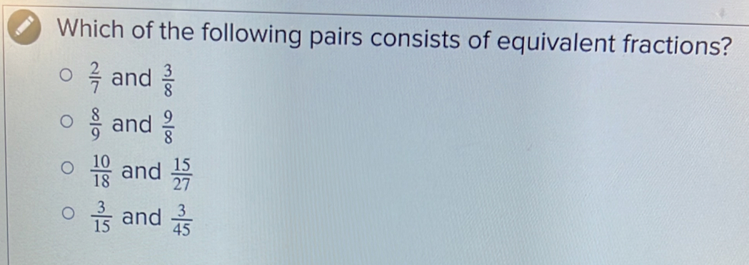 Which of the following pairs consists of equivalent fractions?
 2/7  and  3/8 
 8/9  and  9/8 
 10/18  and  15/27 
 3/15  and  3/45 