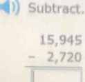 Subtract.
beginarrayr 15,945 -2,720 hline □ endarray