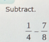 Subtract.
 1/4 - 7/8 