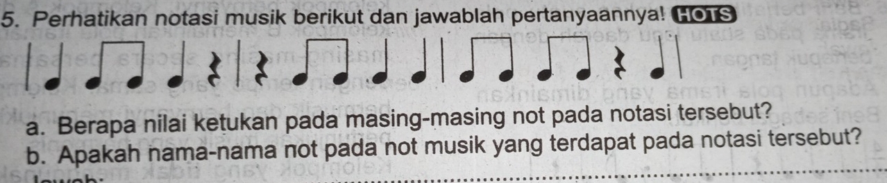 Perhatikan notasi musik berikut dan jawablah pertanyaannya! H01S 
C 
a. Berapa nilai ketukan pada masing-masing not pada notasi tersebut? 
b. Apakah nama-nama not pada not musik yang terdapat pada notasi tersebut?