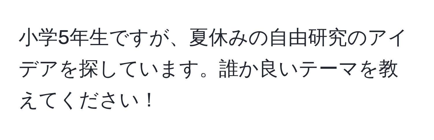 小学5年生ですが、夏休みの自由研究のアイデアを探しています。誰か良いテーマを教えてください！