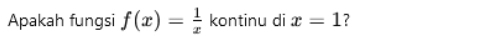 Apakah fungsi f(x)= 1/x  kontinu di x=1 ?