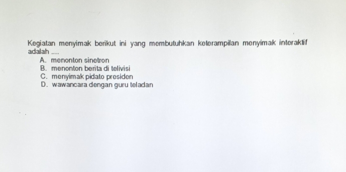 Kegiatan menyimak berikut ini yang membutuhkan keterampilan menyimak interaktif
adalah ....
A. menonton sinetron
B. menonton berita di telivisi
C. menyimak pidato presiden
D. wawancara dengan guru teladan