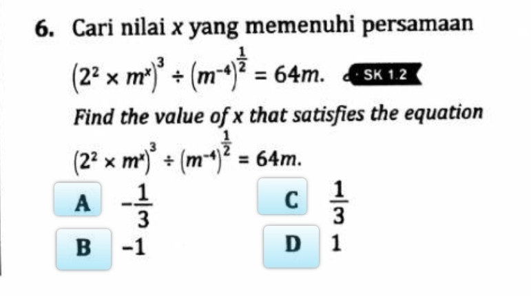 Cari nilai x yang memenuhi persamaan
(2^2* m^x)^3/ (m^(-4))^ 1/2 =64m. SK1.2 
Find the value of x that satisfies the equation
(2^2* m^x)^3/ (m^(-4))^ 1/2 =64m.
A - 1/3 
C  1/3 
B -1 D 1