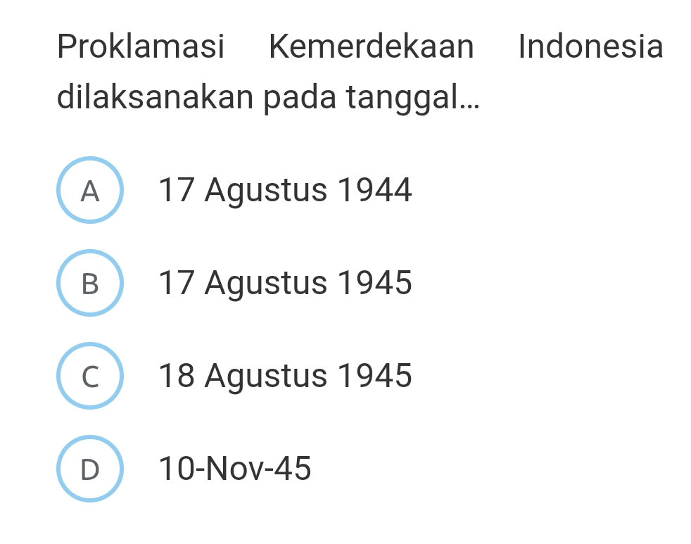 Proklamasi Kemerdekaan Indonesia
dilaksanakan pada tanggal...
A ) 17 Agustus 1944
B 17 Agustus 1945
C 18 Agustus 1945
D 10 -Nov- 45