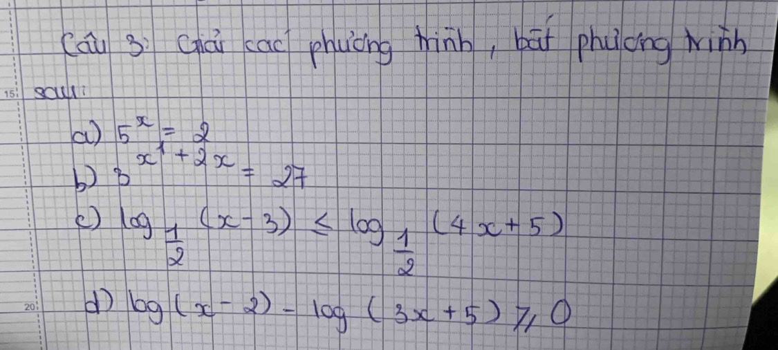 Cáu 3ì Qiái cao phuòng hinb, bāi phuong winh 
sculli 
a) 5^x=2
b 3^(x^1)+2x=27
() log _ 1/2 (x-3)≤ log _ 1/2 (4x+5)
d log (x-2)-log (3x+5)≥slant 0