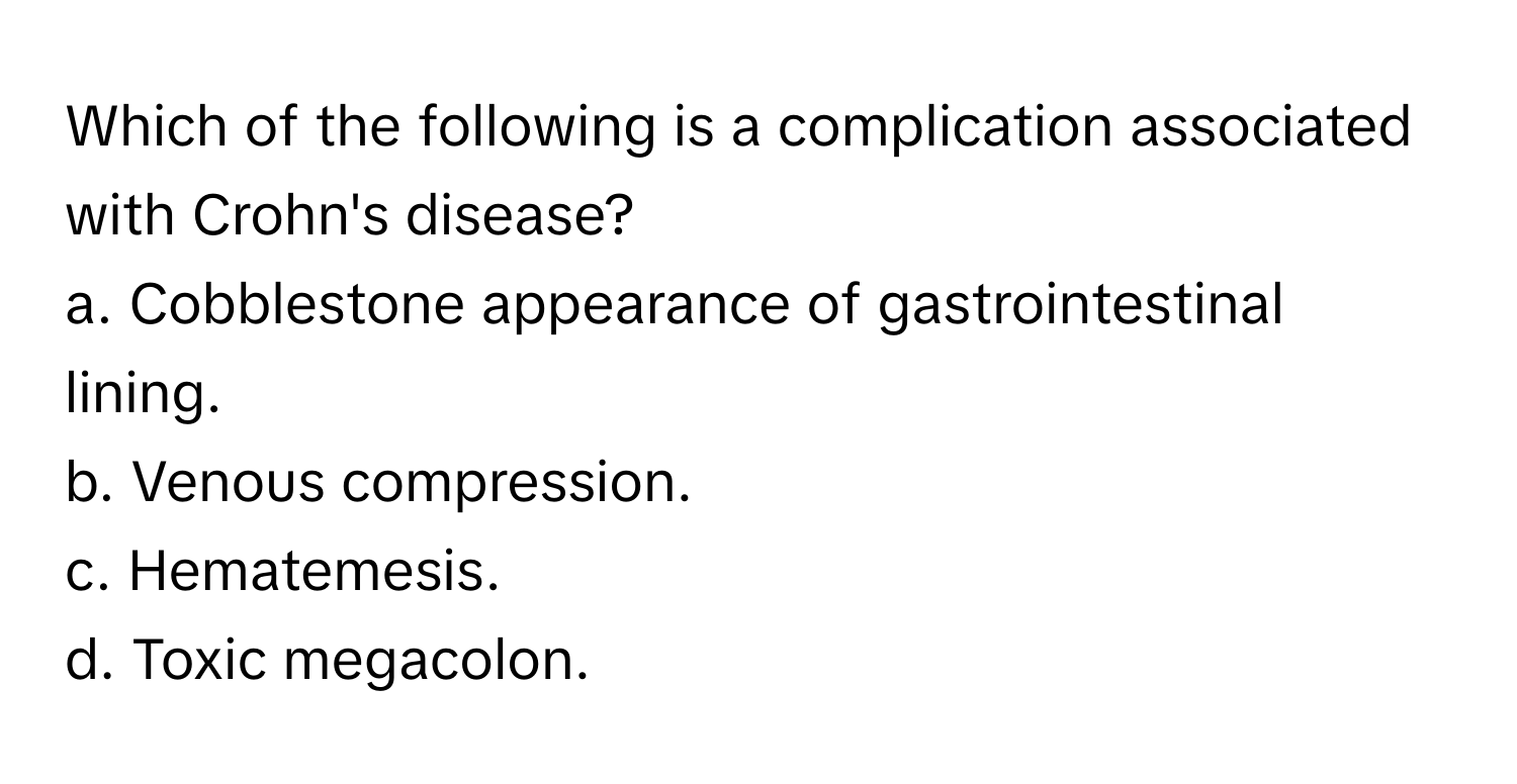 Which of the following is a complication associated with Crohn's disease?

a. Cobblestone appearance of gastrointestinal lining.
b. Venous compression.
c. Hematemesis.
d. Toxic megacolon.