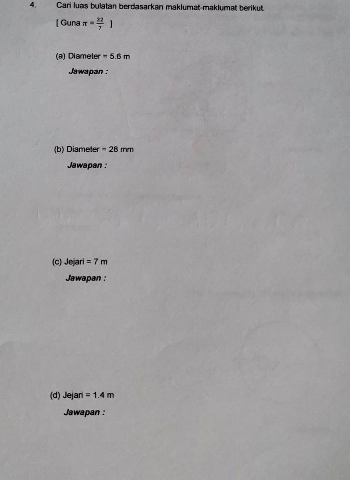 Cari luas bulatan berdasarkan maklumat-maklumat berikut. 
[ Guna π = 22/7 ]
(a) Diameter =5.6m
Jawapan : 
(b) Diameter =28mm
Jawapan : 
(c) Jejari =7m
Jawapan : 
(d) Jejari =1.4m
Jawapan :