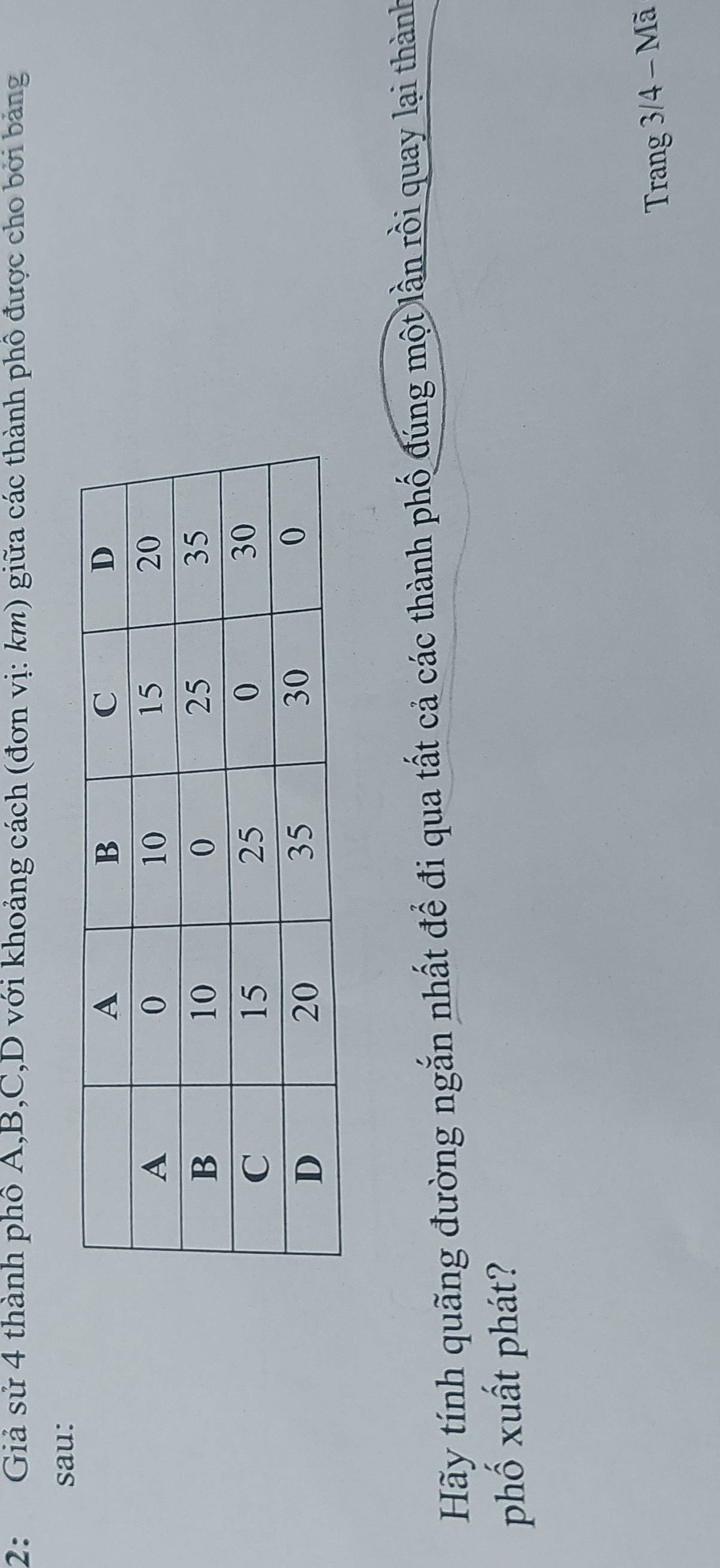 2: Giả sử 4 thành phố A, B, C, D với khoảng cách (đơn vị: km) giữa các thành phố được cho bởi bảng 
sau: 
Hãy tính quãng đường ngắn nhất để đi qua tất cả các thành phố đúng một lần rồi quay lại thành 
phố xuất phát? 
Trang 3/4 - Mã