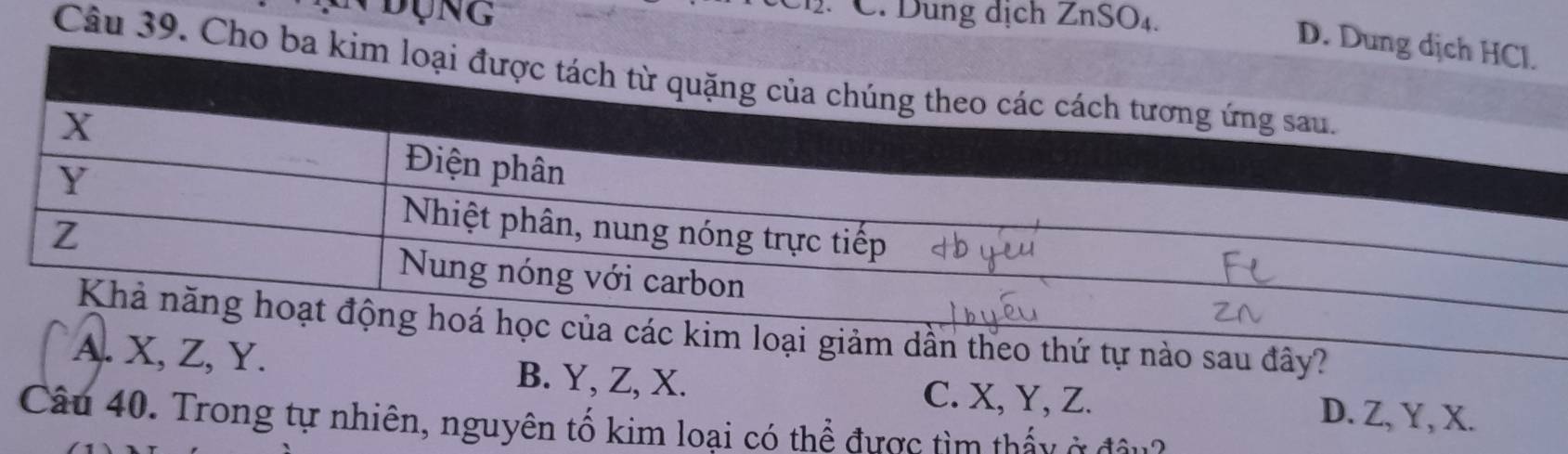 Đụng C. Dung dịch ZnSO₄.
D. 
Câu 39. Cho
ần theo thứ tự nào sau đây?
A. X, Z, Y. B. Y, Z, X. C. X, Y, Z.
D. Z, Y, X.
Câu 40. Trong tự nhiên, nguyên tố kim loại có thể được tìm thấy ở đầu?