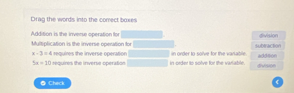 Drag the words into the correct boxes 
Addition is the inverse operation for division 
Multiplication is the inverse operation for subtraction
x-3=4 requires the inverse operation in order to solve for the variable. addition
5x=10 requires the inverse operation in order to solve for the variable. division 
Check 
<