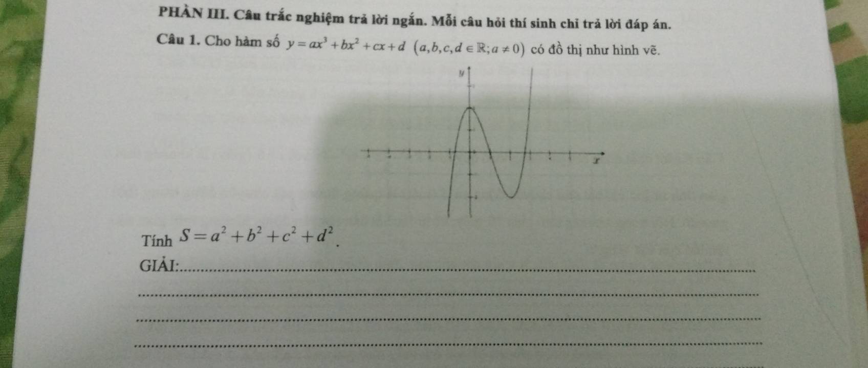 PHÀN III. Câu trắc nghiệm trả lời ngắn. Mỗi câu hỏi thí sinh chỉ trả lời đáp án. 
Câu 1. Cho hàm số y=ax^3+bx^2+cx+d(a,b,c,d∈ R;a!= 0) có 4 1/6  thị như hình Voverline e. 
Tính S=a^2+b^2+c^2+d^2. 
iảI:_ 
_ 
_ 
_