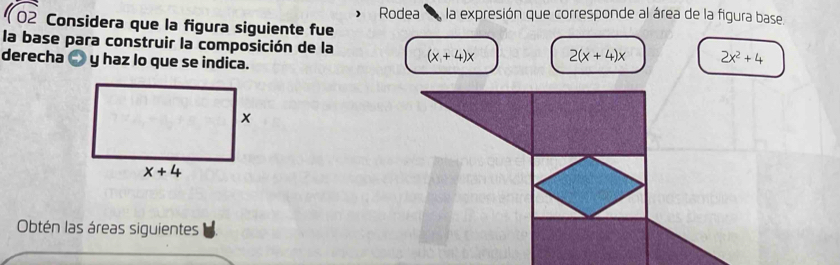 Rodea , la expresión que corresponde al área de la figura base.
102 Considera que la figura siguiente fue
la base para construir la composición de la (x+4)x 2(x+4)x 2x^2+4
derecha ④ y haz lo que se indica.
Obtén las áreas siguientes